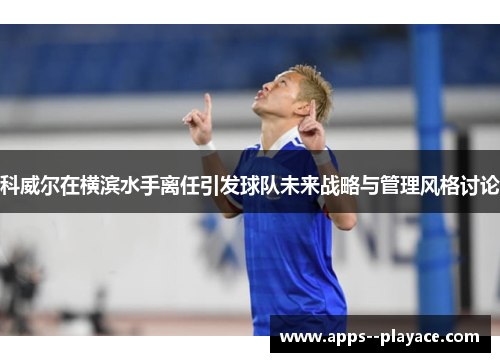 科威尔在横滨水手离任引发球队未来战略与管理风格讨论