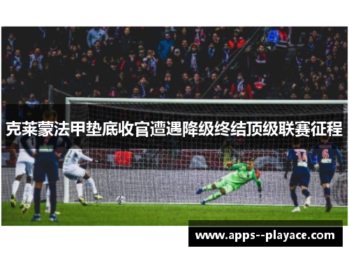 克莱蒙法甲垫底收官遭遇降级终结顶级联赛征程