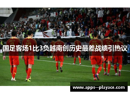 国足客场1比3负越南创历史最差战绩引热议
